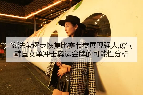 安洗莹逐步恢复比赛节奏展现强大底气韩国女单冲击奥运金牌的可能性分析