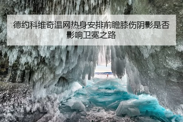 德约科维奇温网热身安排前瞻膝伤阴影是否影响卫冕之路