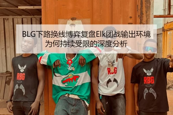 BLG下路换线博弈复盘Elk团战输出环境为何持续受限的深度分析