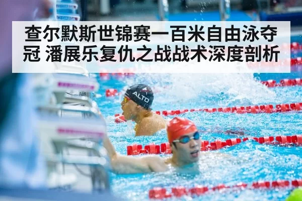 查尔默斯世锦赛一百米自由泳夺冠 潘展乐复仇之战战术深度剖析