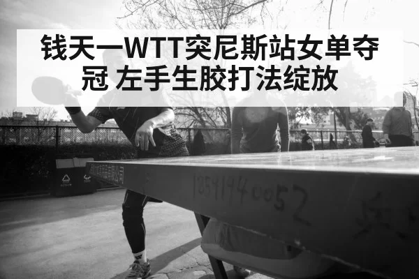 钱天一WTT突尼斯站女单夺冠 左手生胶打法绽放
