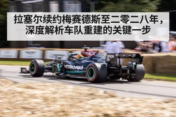 拉塞尔续约梅赛德斯至二零二八年，深度解析车队重建的关键一步