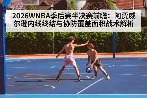 2026WNBA季后赛半决赛前瞻：阿贾威尔逊内线终结与协防覆盖面积战术解析 - bandaotiyu